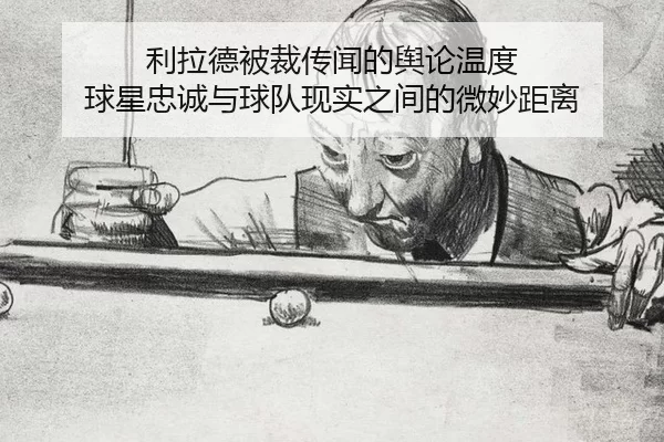 利拉德被裁传闻的舆论温度 球星忠诚与球队现实之间的微妙距离